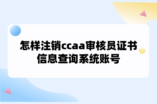 怎样注销ccaa审核员证书信息查询系统账号