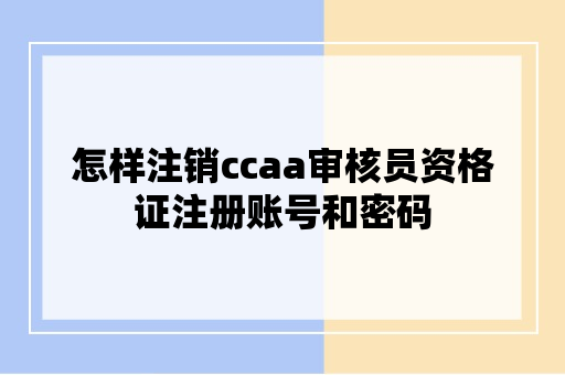 怎样注销ccaa审核员资格证注册账号和密码