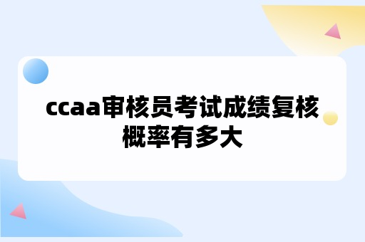 ccaa审核员考试成绩复核概率有多大