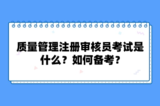 质量管理注册审核员考试是什么？如何备考？