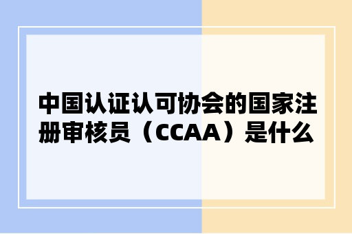 中国认证认可协会的国家注册审核员（CCAA）是什么？