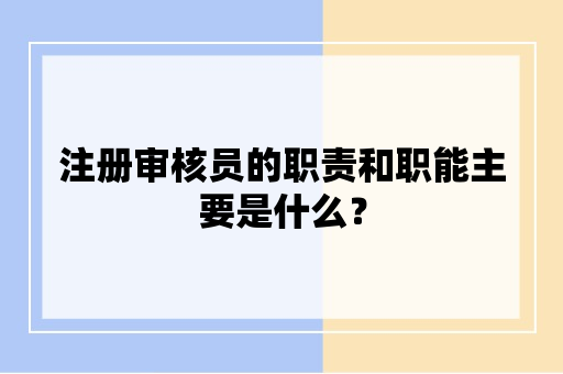 注册审核员的职责和职能主要是什么？