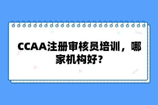 CCAA注册审核员培训，哪家机构好？