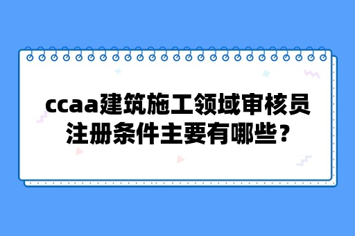 ccaa建筑施工领域审核员注册条件主要有哪些？