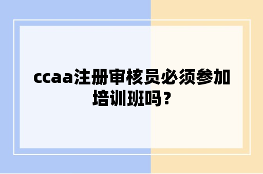 ccaa注册审核员必须参加培训班吗？