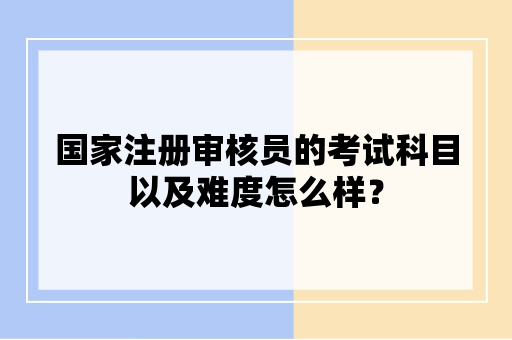 国家注册审核员的考试科目以及难度怎么样？