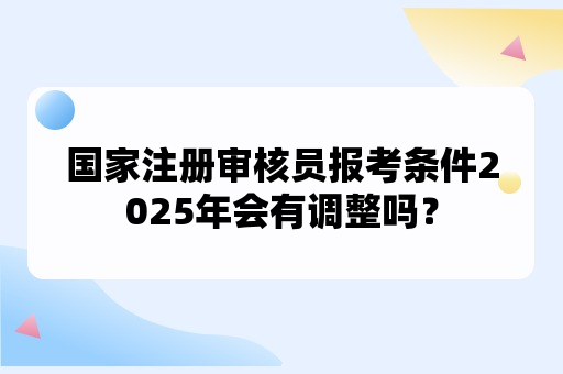 国家注册审核员报考条件2025年会有调整吗？