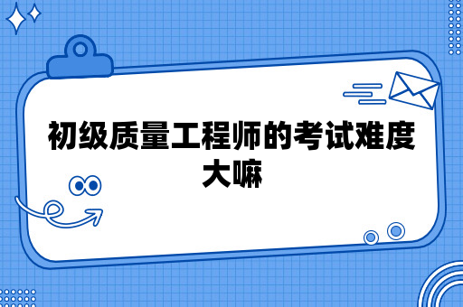 初级质量工程师的考试难度大嘛