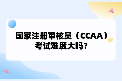 国家注册审核员（CCAA）考试难度大吗？