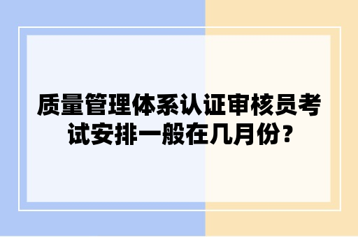 质量管理体系认证审核员考试安排一般在几月份？