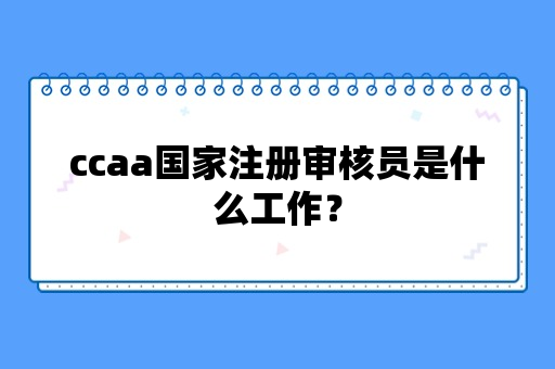 ccaa国家注册审核员是什么工作？