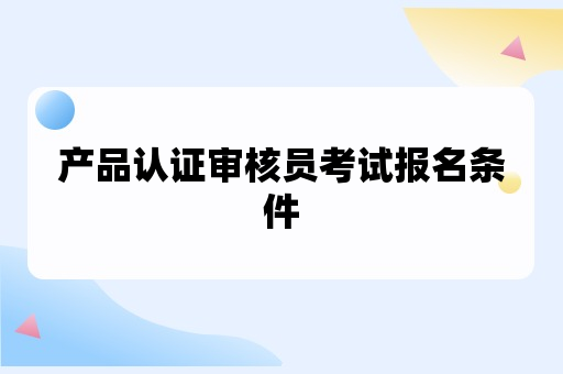 产品认证审核员考试报名条件