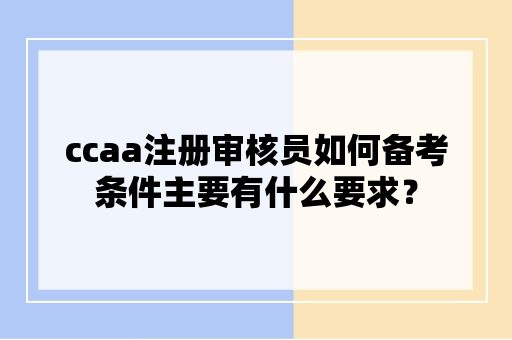 ccaa注册审核员如何备考条件主要有什么要求？