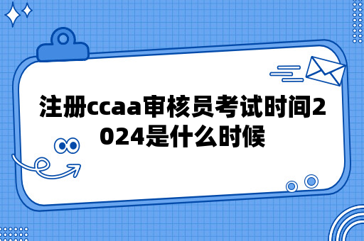 注册ccaa审核员考试时间2024是什么时候