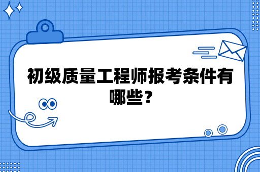 初级质量工程师报考条件及时间