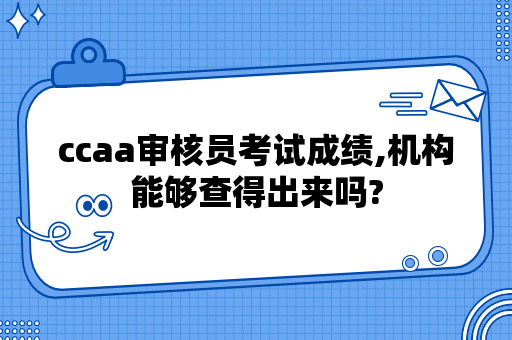 ccaa审核员考试成绩,机构能够查得出来吗?