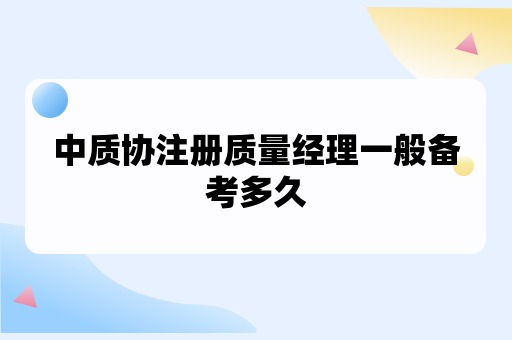 中质协注册质量经理一般备考多久