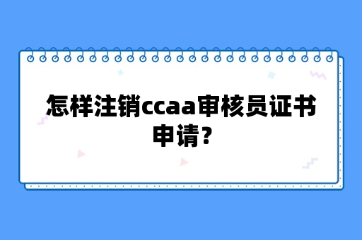 怎样注销ccaa审核员证书申请？