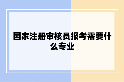 国家注册审核员报考需要什么专业