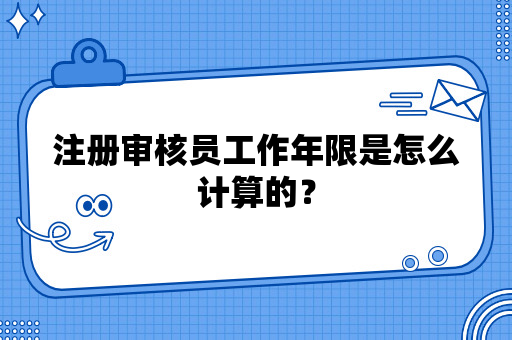 注册审核员工作年限是怎么计算的？