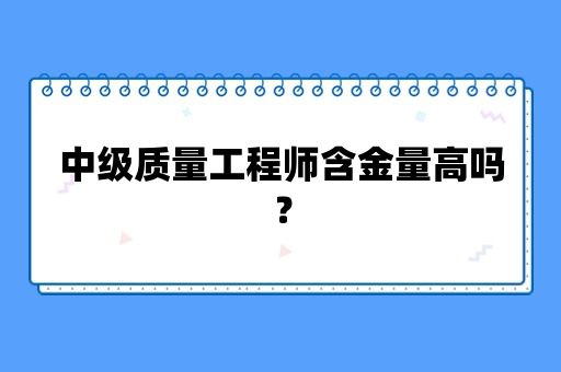 中级质量工程师含金量高吗？