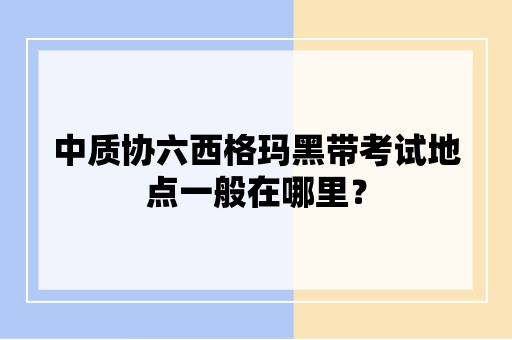 中质协六西格玛黑带考试地点