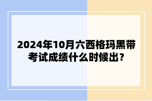 2024年10月六西格玛黑带考试成绩什么时候出？