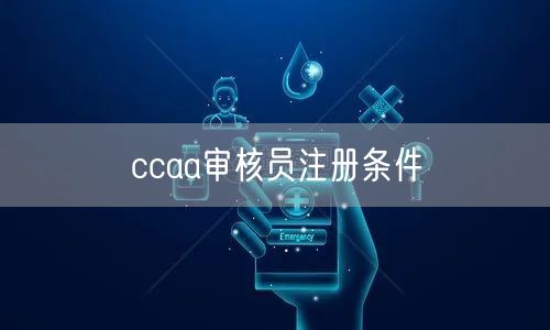 ccaa审核员注册条件主要有哪些?(图1)