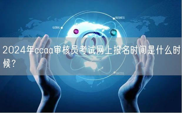 2024年ccaa审核员考试网上报名时间是什么时候？