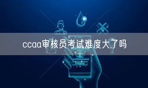 ccaa审核员考试难度大了吗