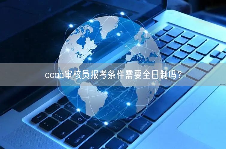 ccaa审核员报考条件需要全日制吗？