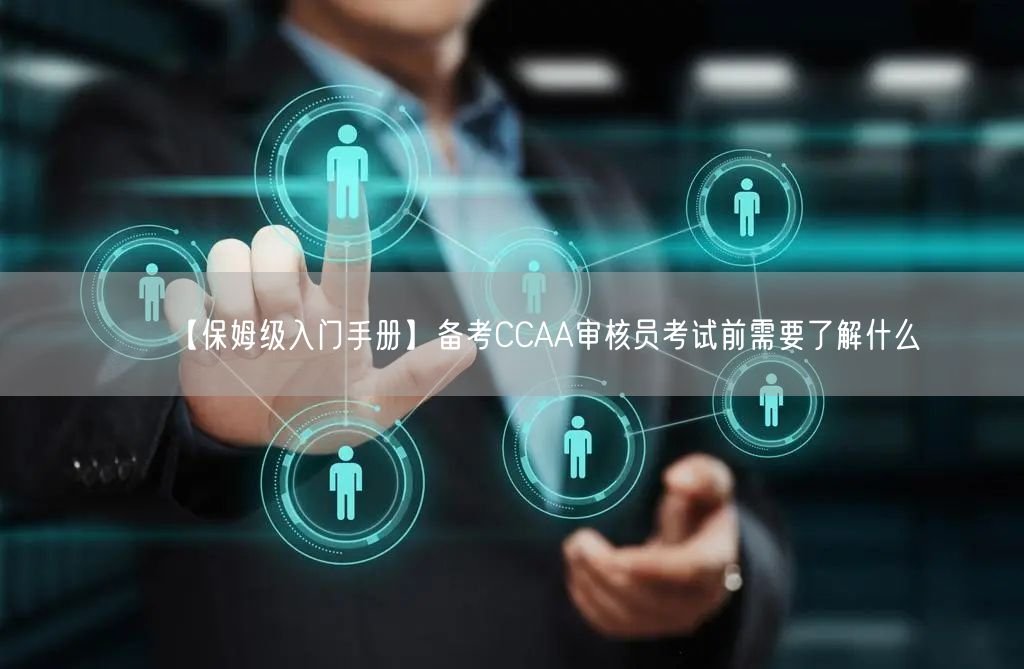 【保姆级入门手册】备考CCAA审核员考试前需要了解什么