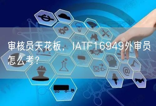 审核员天花板，IATF16949外审员怎么考？