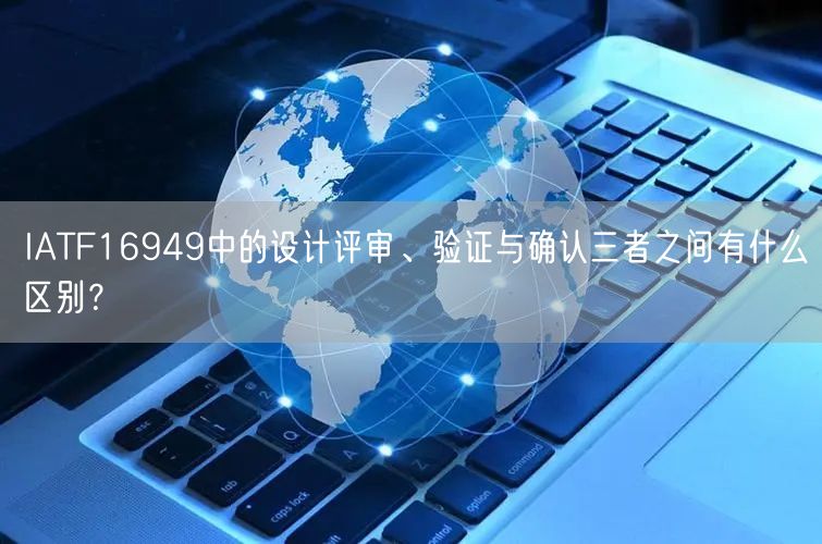 IATF16949中的设计评审、验证与确认三者之间有什么区别？