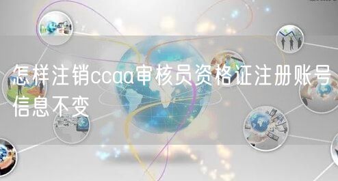 怎样注销ccaa审核员资格证注册账号信息不变