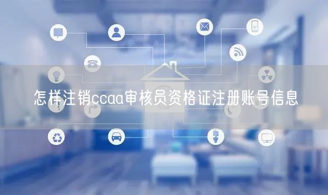 怎样注销ccaa审核员资格证注册账号信息