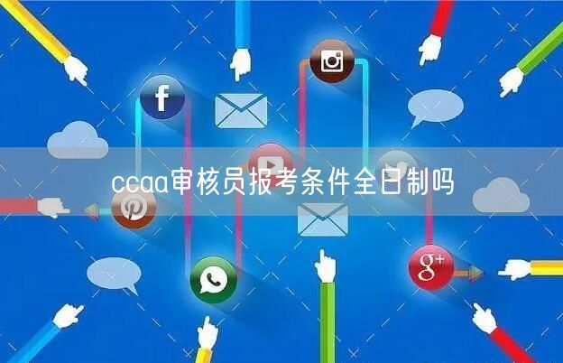 ccaa审核员报考条件全日制吗