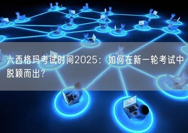 六西格玛考试时间2025：如何在新一轮考试中脱颖而出？(图1)