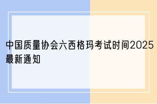 中国质量协会六西格玛考试时间2025最新通知(图1)