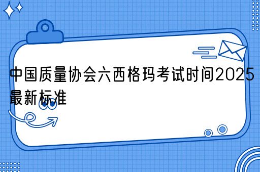 中国质量协会六西格玛考试时间2025最新标准(图1)