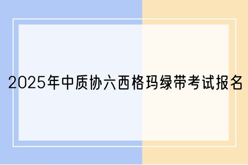 2025年中质协六西格玛绿带考试报名(图1)