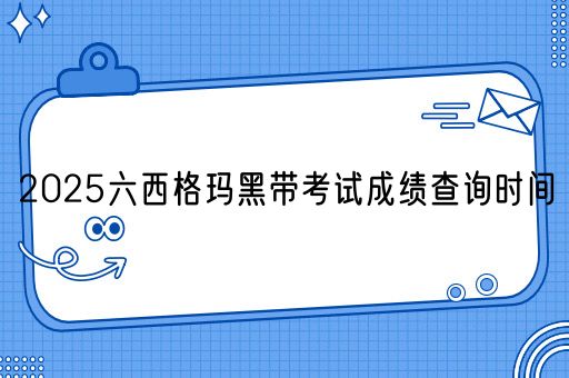 2025六西格玛黑带考试成绩查询时间(图1)