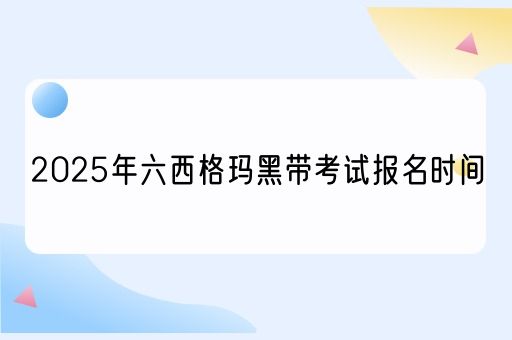 2025年六西格玛黑带考试报名时间(图1)