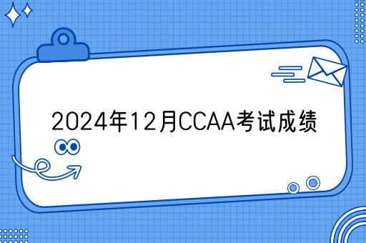 2024年12月CCAA考试成绩什么时候出？(图1)