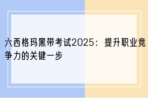 六西格玛黑带考试2025：提升职业竞争力的关键一步(图1)