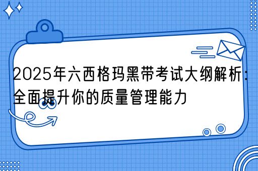 2025年六西格玛黑带考试大纲解析：全面提升你的质量管理能力(图1)