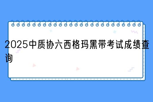 2025中质协六西格玛黑带考试成绩查询(图1)