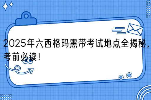 2025年六西格玛黑带考试地点全揭秘，考前必读！(图1)