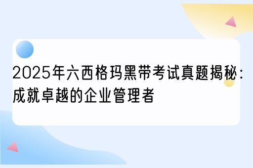 2025年六西格玛黑带考试真题揭秘：成就卓越的企业管理者(图1)