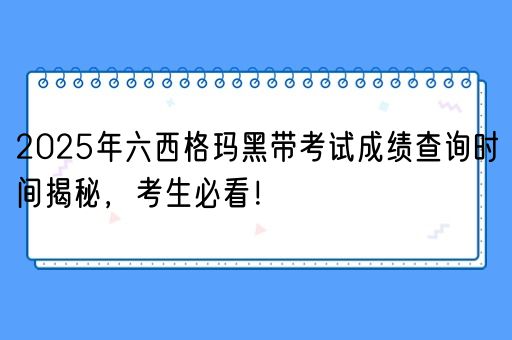 2025年六西格玛黑带考试成绩查询时间揭秘，考生必看！(图1)